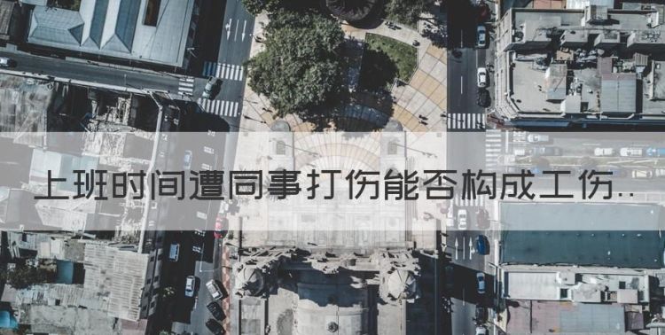 上班时间遭同事打伤能否构成工伤图1