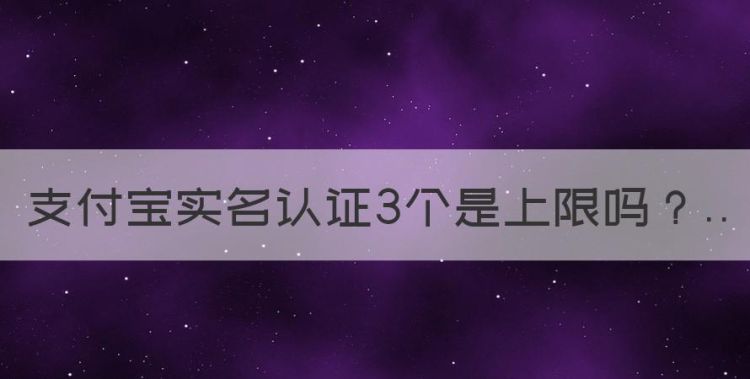 支付宝实名认证3个是上限，一个人可以实名几个支付宝图1