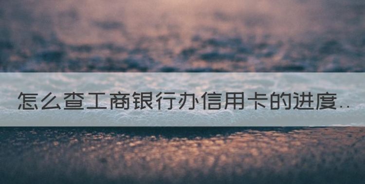 工商银行信用卡进度怎么查询，怎么查工商银行办信用卡的进度图1