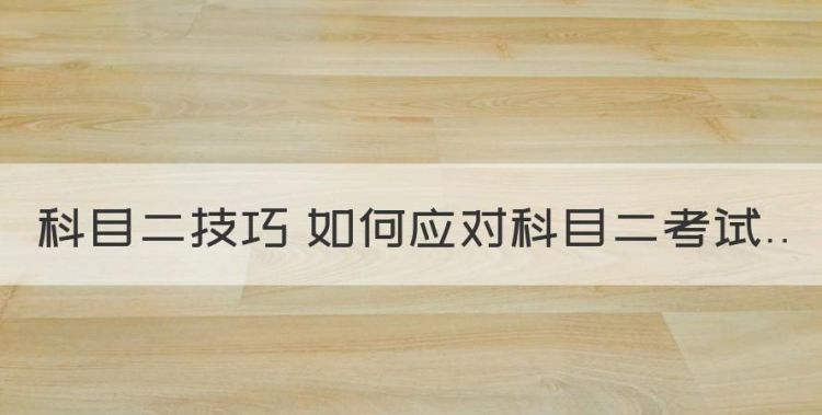 科目二的考试技巧和要点，科目二技巧 如何应对科目二考试图1