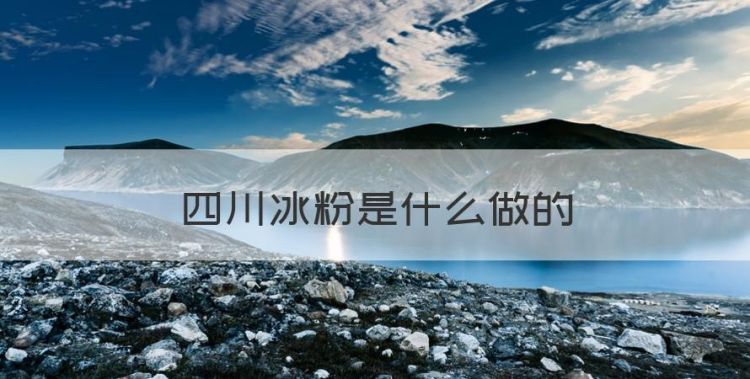 四川冰粉是什么做的，最近几年流行起来的冰粉叫什么图1