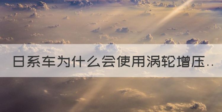 涡轮增压跑了50万公里，日系车为什么会使用涡轮增压图1