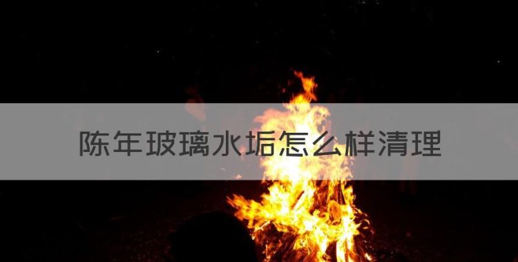 陈年玻璃水垢怎么样清理，浴室玻璃陈年水垢怎样清理 知乎