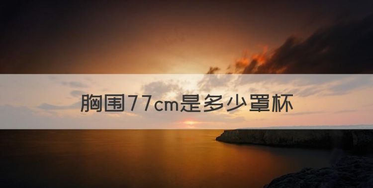 胸围77cm是多少罩杯，下胸围77cm是穿多大的胸罩图1