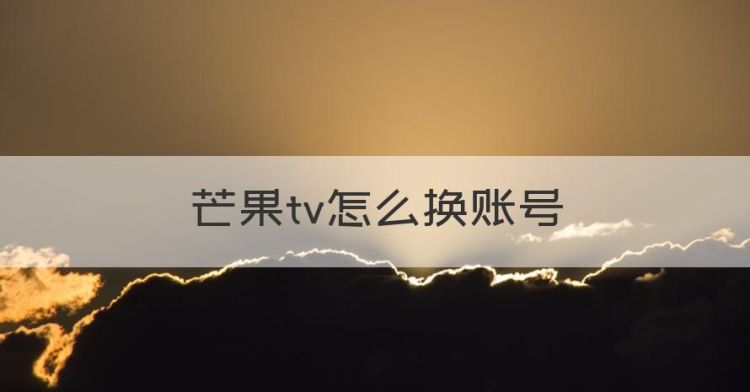 芒果tv怎么换账号，芒果tv会员怎么切换账号登录