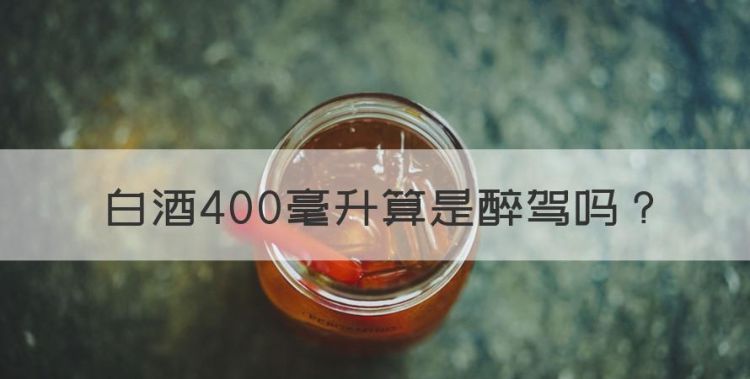 白酒400毫升算是醉驾，大于多少毫升算酒驾图1