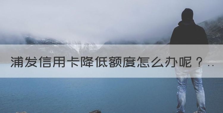 浦发信用卡降低额度怎么办，浦发信用卡一般额度多少钱图1