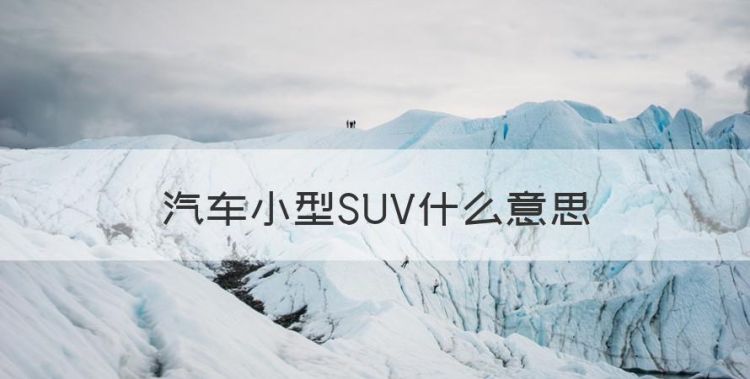 汽车小型SUV什么意思，suv属于小型轿车还是小型汽车图1