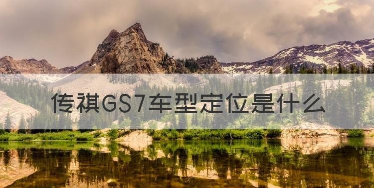 传祺GS7车型定位是什么，传祺gs7车型定位是什么意思图1