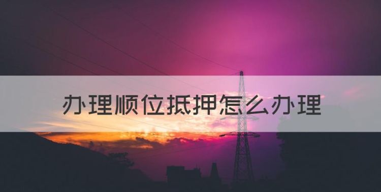 办理顺位抵押怎么办理，房子顺位抵押怎么办理图1