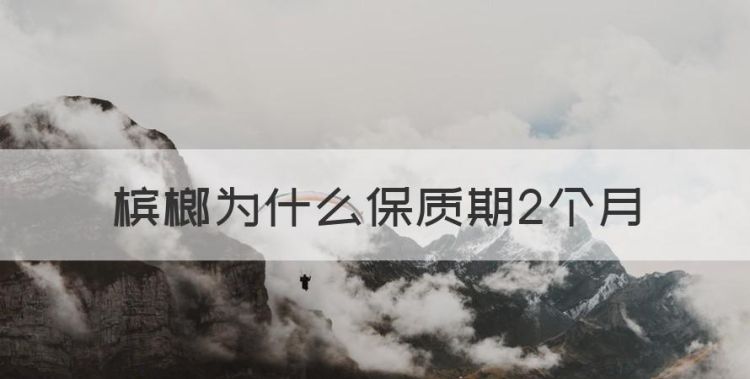 槟榔为什么保质期2个月，槟榔的保质期一般是多久图1