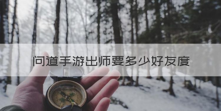 问道手游出师要多少好友度，问道徒弟出师历练必须达到180吗