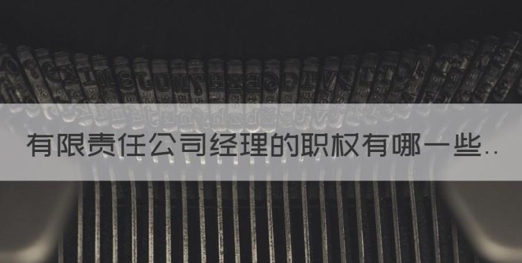 有限责任公司董事会职权，有限责任公司经理的职权有哪些图1