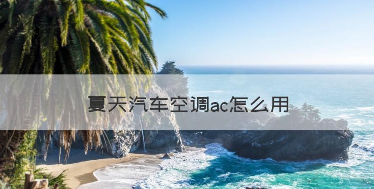 夏天汽车空调ac怎么用，夏天汽车空调怎么使用正确方法图1