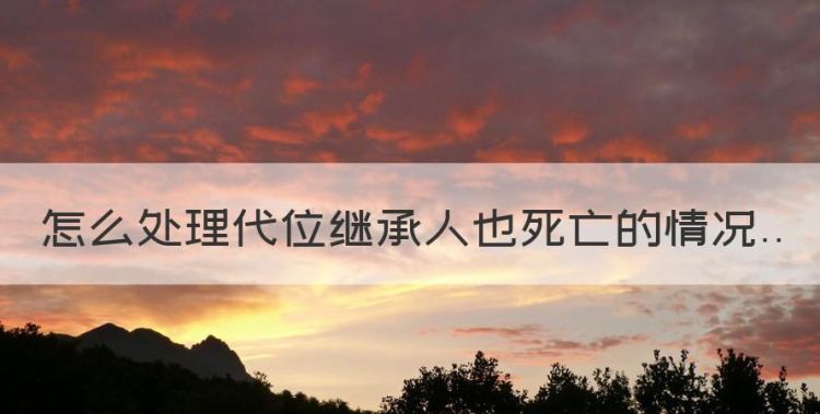 遗嘱继承人死了遗嘱还有效吗，怎么处理代位继承人也死亡的情况图1