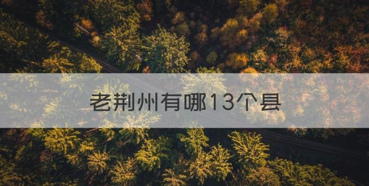 老荆州有哪3个县，湖北省荆州市下辖哪些县市区图1