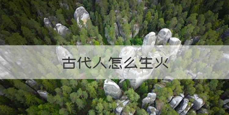 古代人怎么生火，古代人怎么用火的