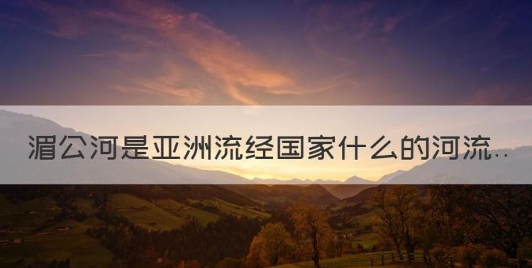 亚洲流经国家最多的河是什么河，湄公河是亚洲流经国家什么的河流图1