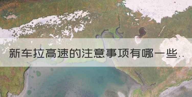 新车拉高速的注意事项有哪些，新车拉高速的正确方法和时间图1