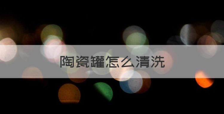 陶瓷罐怎么清洗，怎样洗除陶瓷罐的食油垢呢图1