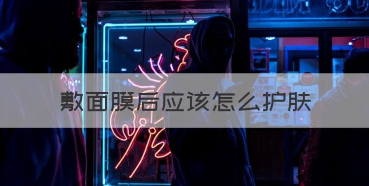 敷面膜后应该怎么护肤，敷完面膜后的护肤流程图1