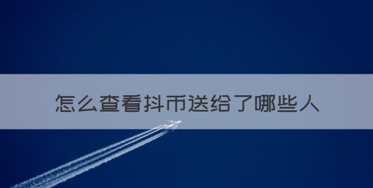 怎么查看抖币送给了哪些人，202版抖音送礼记录怎么查看