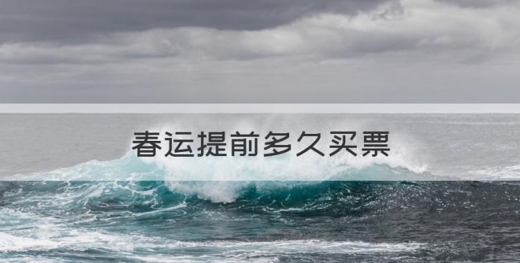 春运提前多久买票，预订火车票提前多长时间可以订购