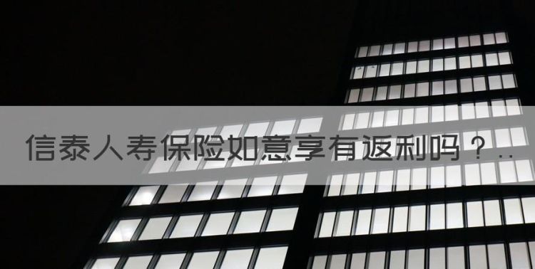 信泰人寿保险如意享有返利，信泰如意永享养老年金保险怎么样