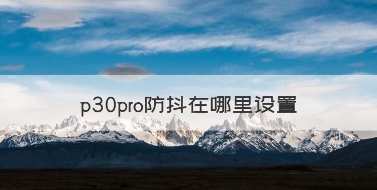 p30pro防抖在哪里设置，荣耀v30pro有防抖功能吗图1