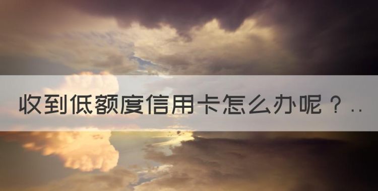 收到低额度信用卡怎么办，收到银行寄来的低额度信用卡是真的吗图1