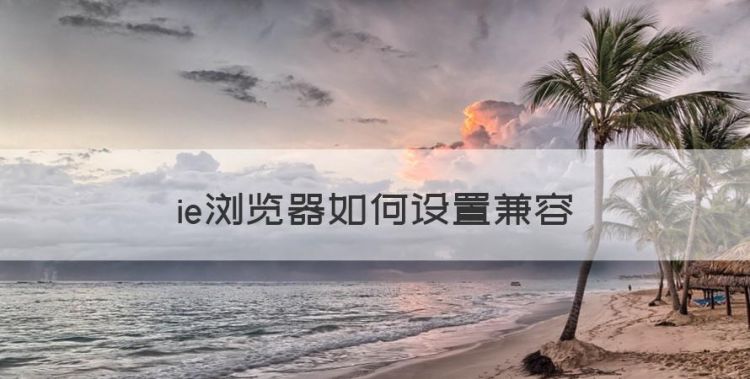 ie浏览器如何设置兼容，ie浏览器兼容模式怎么设置在哪里