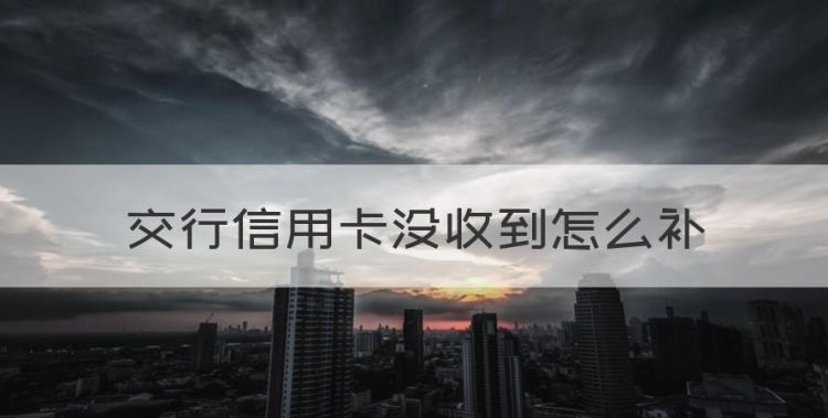 交行信用卡没收到怎么补，交行信用卡到期失效是什么意思