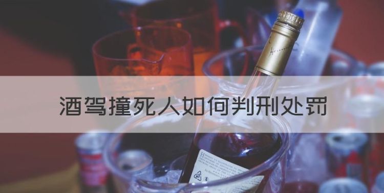 酒驾撞死人如何判刑处罚，醉驾撞死人全责最多判刑多久