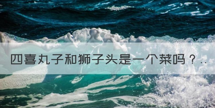 四喜丸子和狮子头是一个菜，四喜丸子和红烧狮子头是一道菜吗