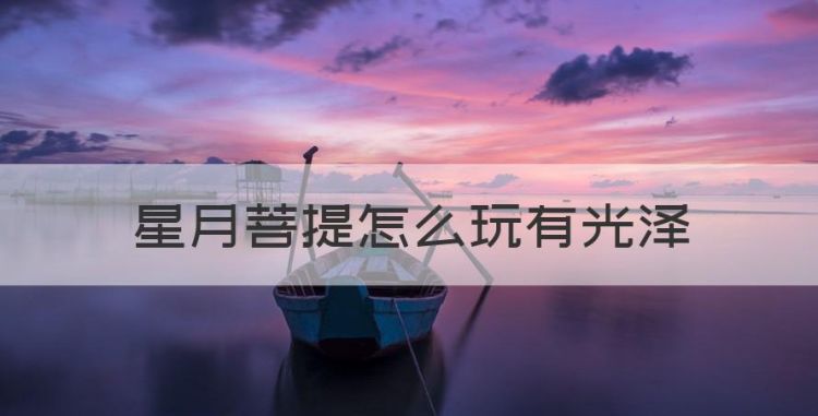 星月菩提怎么玩有光泽，星月菩提用什么方法快速变色图1