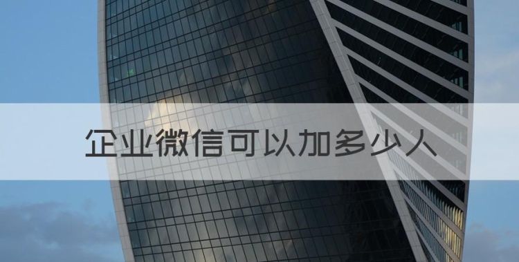 企业微信可以加多少人，怎么查看今天企业微信加了多少人了