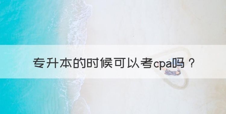 专升本的时候可以考cpa，专转本在读可以考公吗图1