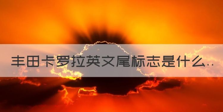 丰田卡罗拉英文尾标志是什么，卡罗拉和花冠后面字母有什么区别