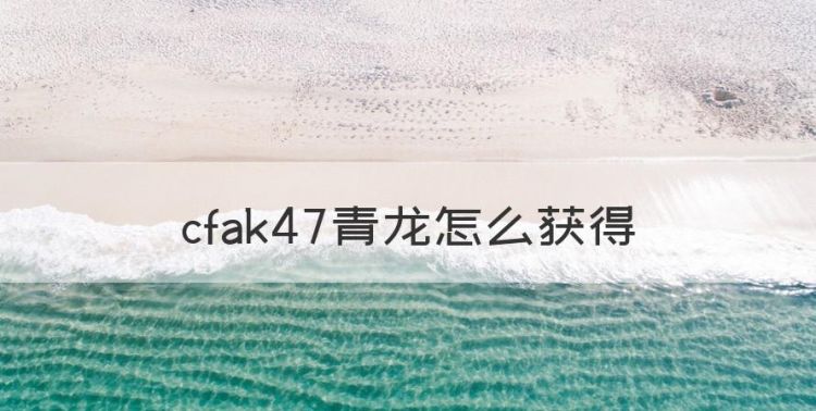 cfak47青龙怎么获得，穿越火线里在哪买AK47-晴