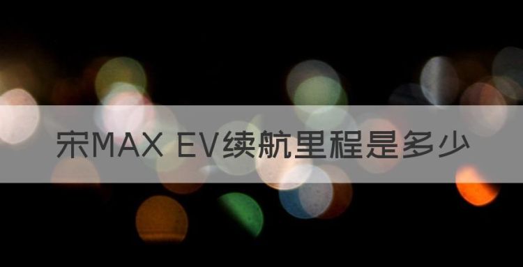 宋MAX EV续航里程是多少图1