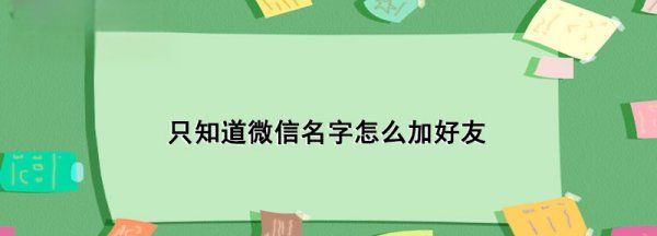 知道微信名字怎么加好友，只有对方的微信名字怎么加好友